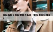国际版抖音粉丝数量怎么看（如何看国际抖音）
