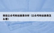 微信公众号粉丝画像分析（公众号粉丝画像怎么看）