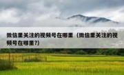 微信里关注的视频号在哪里（微信里关注的视频号在哪里?）