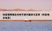 抖音视频观众分析不感兴趣多少正常（抖音观众信息）