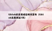 tiktok的交易或在明天宣布（tiktok出售再延7天）