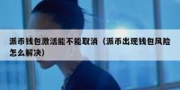 派币钱包激活能不能取消（派币出现钱包风险怎么解决）