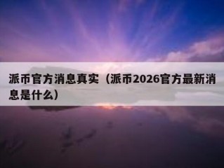 派币官方消息真实（派币2026官方最新消息是什么）