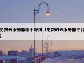 免费云服务器哪个好用（免费的云服务器平台）