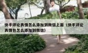 快手评论表情怎么添加到微信上面（快手评论表情包怎么添加到微信）
