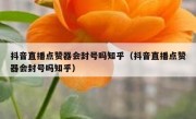 抖音直播点赞器会封号吗知乎（抖音直播点赞器会封号吗知乎）