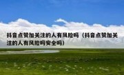 抖音点赞加关注的人有风险吗（抖音点赞加关注的人有风险吗安全吗）