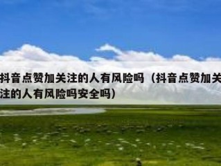 抖音点赞加关注的人有风险吗（抖音点赞加关注的人有风险吗安全吗）