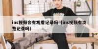 ins视频会有观看记录吗（ins视频有浏览记录吗）