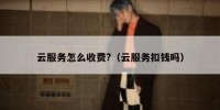 云服务怎么收费?（云服务扣钱吗）