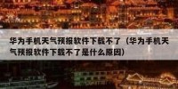 华为手机天气预报软件下载不了（华为手机天气预报软件下载不了是什么原因）