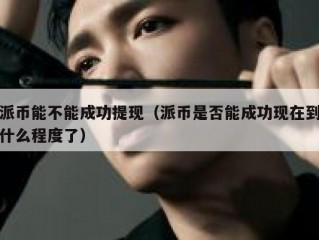 派币能不能成功提现（派币是否能成功现在到什么程度了）