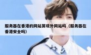 服务器在香港的网站算境外网站吗（服务器在香港安全吗）
