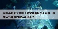 苹果手机天气预报上的家的图标怎么设置（苹果天气预报的图标识别不了）