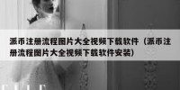 派币注册流程图片大全视频下载软件（派币注册流程图片大全视频下载软件安装）
