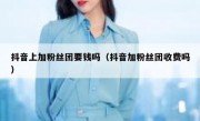 抖音上加粉丝团要钱吗（抖音加粉丝团收费吗）
