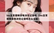 ins主页视频会有浏览记录吗（ins主页视频会有浏览记录吗怎么设置）
