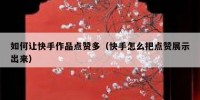 如何让快手作品点赞多（快手怎么把点赞展示出来）
