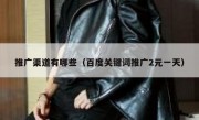 推广渠道有哪些（百度关键词推广2元一天）