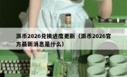 派币2026兑换进度更新（派币2026官方最新消息是什么）