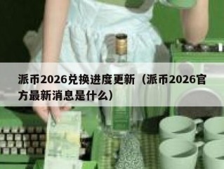 派币2026兑换进度更新（派币2026官方最新消息是什么）