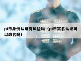 pi币身份认证有风险吗（pi币实名认证可以改名吗）