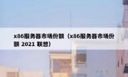 x86服务器市场份额（x86服务器市场份额 2021 联想）