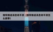 推特推送消息收不到（推特推送消息收不到怎么回事）