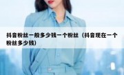 抖音粉丝一般多少钱一个粉丝（抖音现在一个粉丝多少钱）