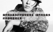 国外粉丝最多的中国明星排名（国外粉丝最多的中国明星排名第一）