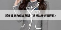 派币注册教程完整版（派币注册步骤详解）
