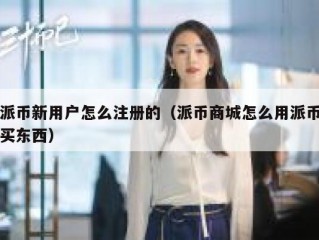 派币新用户怎么注册的（派币商城怎么用派币买东西）