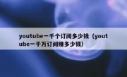 youtube一千个订阅多少钱（youtube一千万订阅赚多少钱）