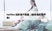 twitter活跃用户数量（推特活跃用户数）