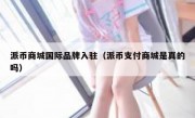 派币商城国际品牌入驻（派币支付商城是真的吗）