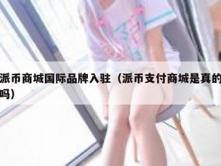 派币商城国际品牌入驻（派币支付商城是真的吗）