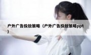 户外广告投放策略（户外广告投放策略ppt）