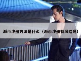 派币注册方法是什么（派币注册有风险吗）