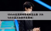 tiktok无货源跨境电商怎么做（tiktok小店入驻条件及费用）