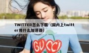 TWITTER怎么下载（国内上twitter用什么加速器）