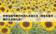 外地车尾号限行时间几点到几点（现在车尾号限行几点到几点）