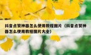 抖音点赞神器怎么使用教程图片（抖音点赞神器怎么使用教程图片大全）