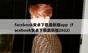 facebook安卓下载最新版app（facebook安卓下载最新版2022）