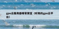 gpu云服务器哪家便宜（好用的gpu云平台）