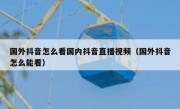 国外抖音怎么看国内抖音直播视频（国外抖音怎么能看）