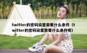 twitter的密码设置需要什么条件（twitter的密码设置需要什么条件呢）