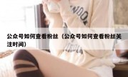 公众号如何查看粉丝（公众号如何查看粉丝关注时间）