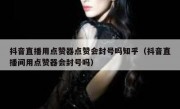 抖音直播用点赞器点赞会封号吗知乎（抖音直播间用点赞器会封号吗）