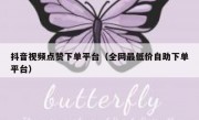 抖音视频点赞下单平台（全网最低价自助下单平台）