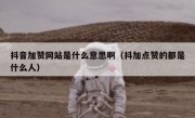 抖音加赞网站是什么意思啊（抖加点赞的都是什么人）